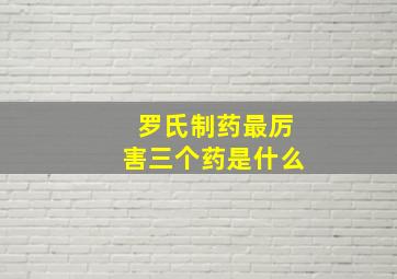 罗氏制药最厉害三个药是什么