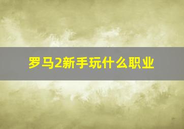 罗马2新手玩什么职业