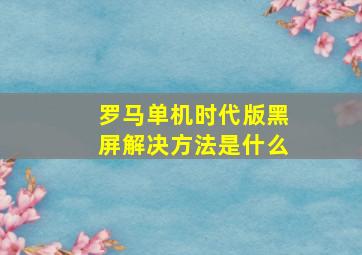 罗马单机时代版黑屏解决方法是什么