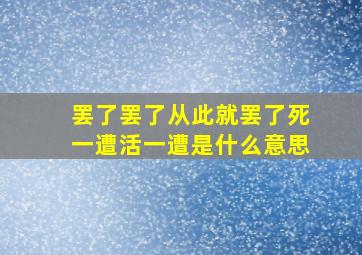 罢了罢了从此就罢了死一遭活一遭是什么意思