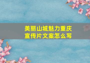 美丽山城魅力重庆宣传片文案怎么写