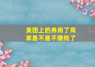 美团上的券用了商家是不是不赚钱了