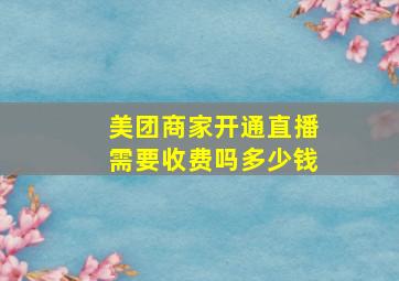 美团商家开通直播需要收费吗多少钱