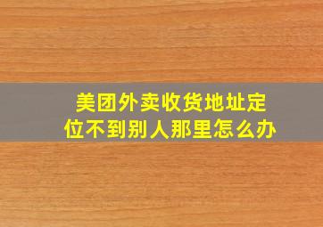 美团外卖收货地址定位不到别人那里怎么办