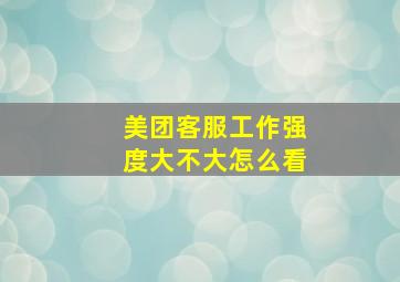 美团客服工作强度大不大怎么看