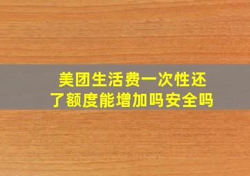 美团生活费一次性还了额度能增加吗安全吗