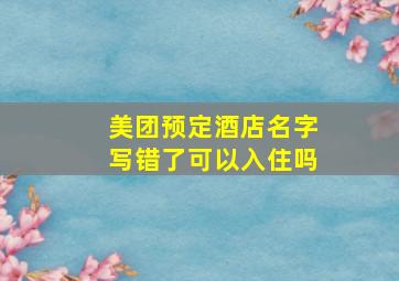 美团预定酒店名字写错了可以入住吗