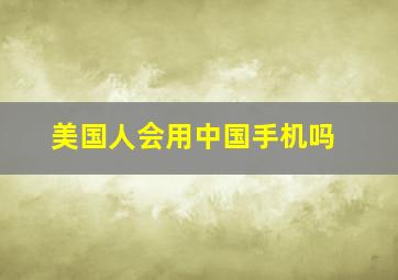 美国人会用中国手机吗