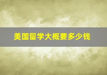 美国留学大概要多少钱