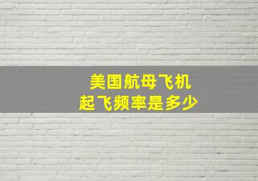 美国航母飞机起飞频率是多少