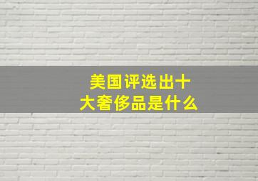 美国评选出十大奢侈品是什么