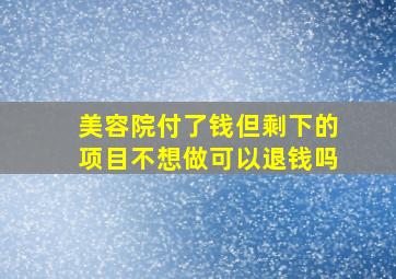 美容院付了钱但剩下的项目不想做可以退钱吗