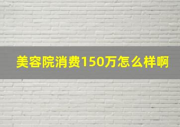 美容院消费150万怎么样啊