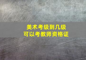 美术考级到几级可以考教师资格证