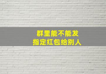 群里能不能发指定红包给别人