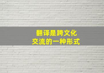 翻译是跨文化交流的一种形式