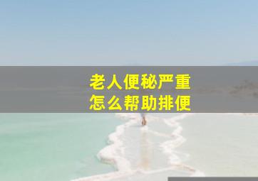 老人便秘严重怎么帮助排便