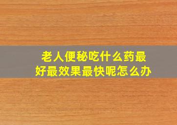 老人便秘吃什么药最好最效果最快呢怎么办