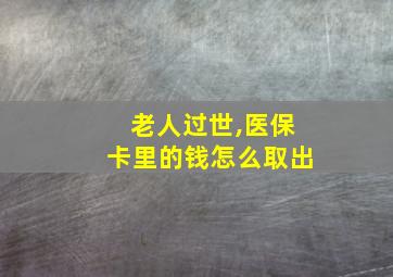 老人过世,医保卡里的钱怎么取出