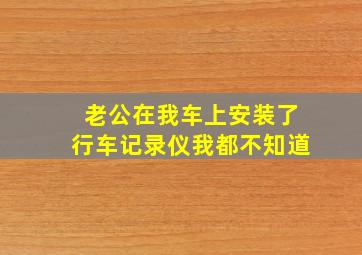 老公在我车上安装了行车记录仪我都不知道