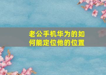 老公手机华为的如何能定位他的位置