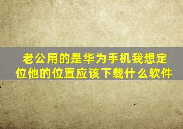 老公用的是华为手机我想定位他的位置应该下载什么软件