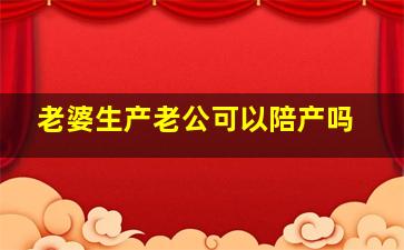 老婆生产老公可以陪产吗