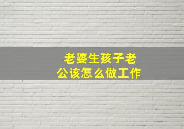 老婆生孩子老公该怎么做工作