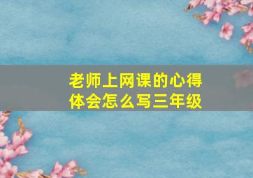 老师上网课的心得体会怎么写三年级