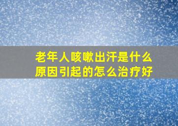 老年人咳嗽出汗是什么原因引起的怎么治疗好