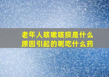 老年人咳嗽咳痰是什么原因引起的呢吃什么药