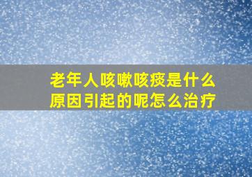 老年人咳嗽咳痰是什么原因引起的呢怎么治疗