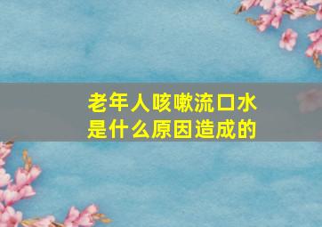 老年人咳嗽流口水是什么原因造成的