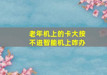 老年机上的卡大按不进智能机上咋办