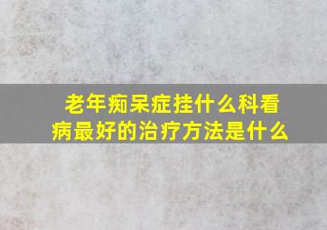 老年痴呆症挂什么科看病最好的治疗方法是什么