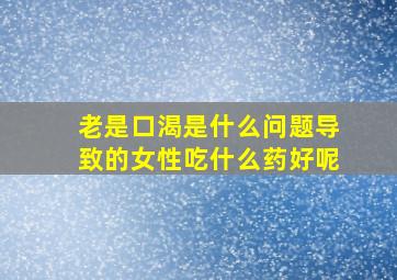 老是口渴是什么问题导致的女性吃什么药好呢