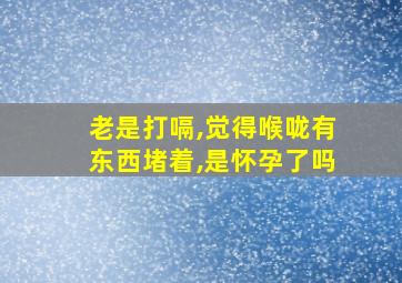 老是打嗝,觉得喉咙有东西堵着,是怀孕了吗