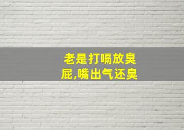 老是打嗝放臭屁,嘴出气还臭