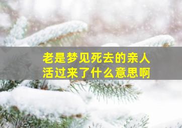 老是梦见死去的亲人活过来了什么意思啊