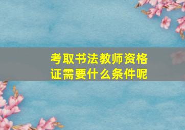 考取书法教师资格证需要什么条件呢