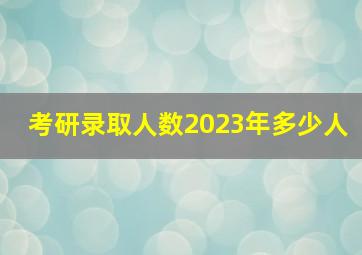 考研录取人数2023年多少人