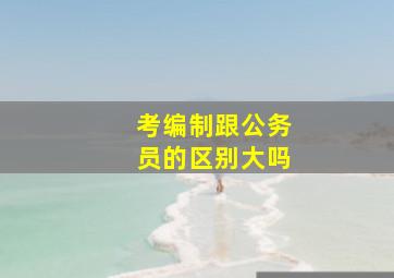 考编制跟公务员的区别大吗