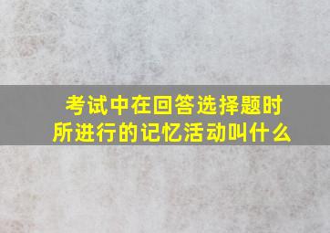 考试中在回答选择题时所进行的记忆活动叫什么