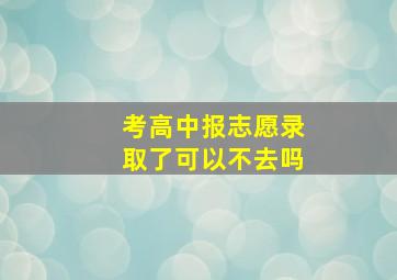 考高中报志愿录取了可以不去吗