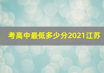 考高中最低多少分2021江苏