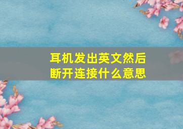 耳机发出英文然后断开连接什么意思