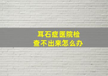 耳石症医院检查不出来怎么办