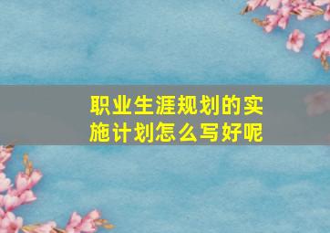 职业生涯规划的实施计划怎么写好呢