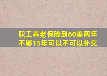 职工养老保险到60差两年不够15年可以不可以补交