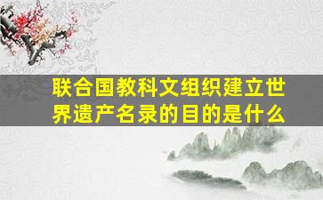 联合国教科文组织建立世界遗产名录的目的是什么